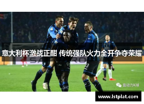 意大利杯激战正酣 传统强队火力全开争夺荣耀