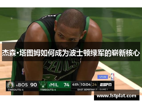 杰森·塔图姆如何成为波士顿绿军的崭新核心 杰森·塔图姆如何成为波士顿绿军的崭新核心