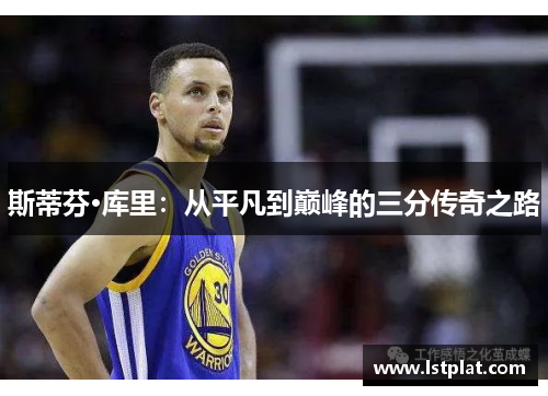 斯蒂芬·库里:从平凡到巅峰的三分传奇之路 斯蒂芬·库里:从平凡到巅峰的三分传奇之路