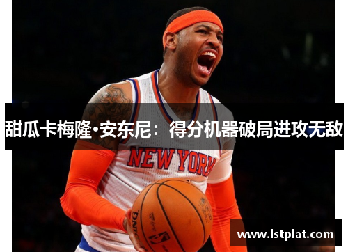 甜瓜卡梅隆·安东尼：得分机器破局进攻无敌