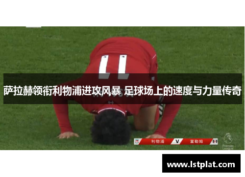 萨拉赫领衔利物浦进攻风暴 足球场上的速度与力量传奇 萨拉赫领衔利物浦进攻风暴 足球场上的速度与力量传奇