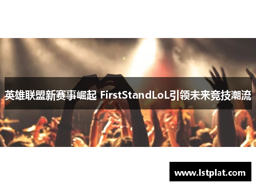 英雄联盟新赛事崛起 FirstStandLoL引领未来竞技潮流