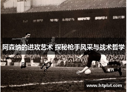 阿森纳的进攻艺术 探秘枪手风采与战术哲学