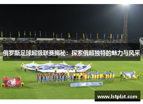 俄罗斯足球超级联赛揭秘:探索俄超独特的魅力与风采 俄罗斯足球超级联赛揭秘:探索俄超独特的魅力与风采