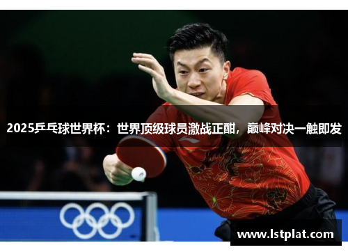 2025乒乓球世界杯:世界顶级球员激战正酣,巅峰对决一触即发 2025乒乓球世界杯:世界顶级球员激战正酣,巅峰对决一触即发