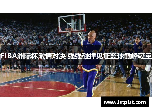 FIBA洲际杯激情对决 强强碰撞见证篮球巅峰较量 FIBA洲际杯激情对决 强强碰撞见证篮球巅峰较量