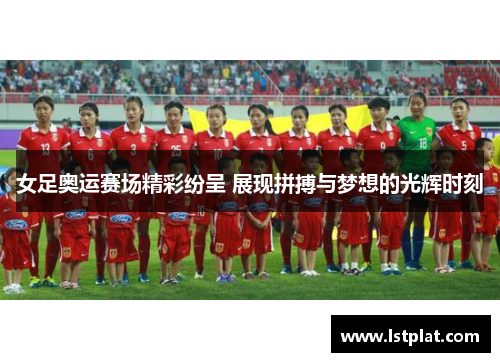 女足奥运赛场精彩纷呈 展现拼搏与梦想的光辉时刻