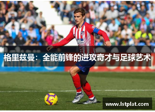 格里兹曼：全能前锋的进攻奇才与足球艺术