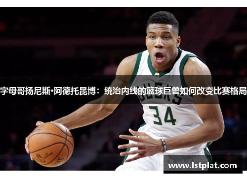 字母哥扬尼斯·阿德托昆博：统治内线的篮球巨兽如何改变比赛格局