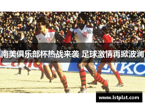 南美俱乐部杯热战来袭 足球激情再掀波澜