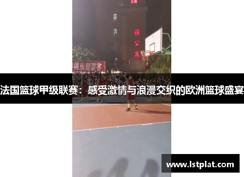 法国篮球甲级联赛：感受激情与浪漫交织的欧洲篮球盛宴