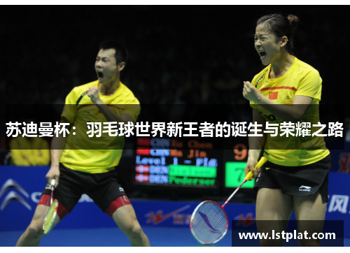 苏迪曼杯:羽毛球世界新王者的诞生与荣耀之路 苏迪曼杯:羽毛球世界新王者的诞生与荣耀之路