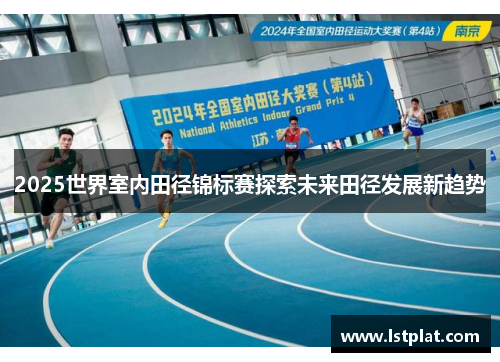 2025世界室内田径锦标赛探索未来田径发展新趋势