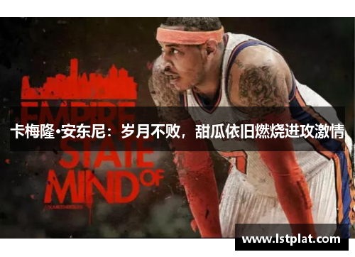 卡梅隆·安东尼：岁月不败，甜瓜依旧燃烧进攻激情