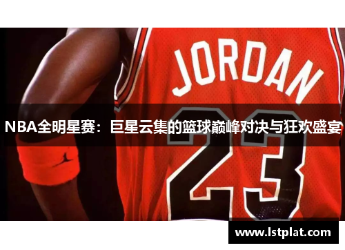 NBA全明星赛：巨星云集的篮球巅峰对决与狂欢盛宴