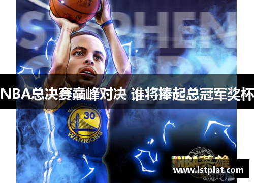 NBA总决赛巅峰对决 谁将捧起总冠军奖杯 NBA总决赛巅峰对决 谁将捧起总冠军奖杯