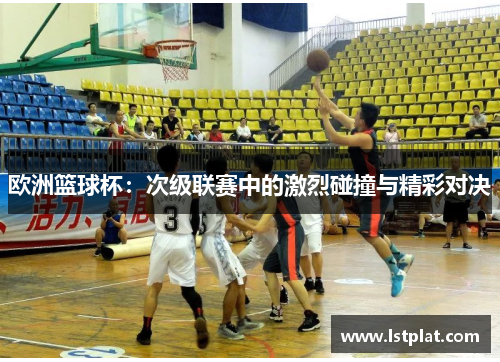 欧洲篮球杯:次级联赛中的激烈碰撞与精彩对决 欧洲篮球杯:次级联赛中的激烈碰撞与精彩对决