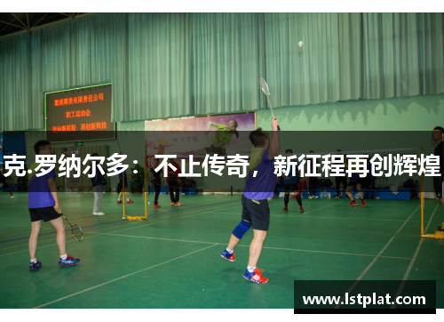 克.罗纳尔多:不止传奇,新征程再创辉煌 克.罗纳尔多:不止传奇,新征程再创辉煌