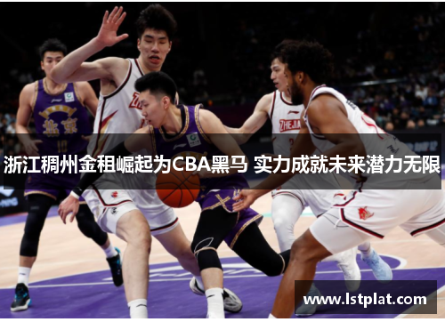 浙江稠州金租崛起为CBA黑马 实力成就未来潜力无限 浙江稠州金租崛起为CBA黑马 实力成就未来潜力无限