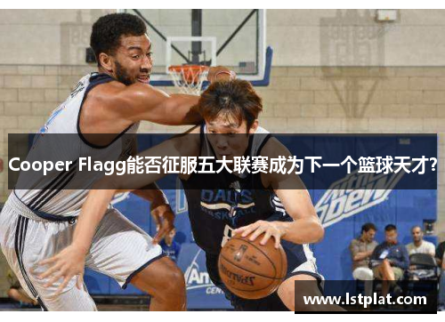 Cooper Flagg能否征服五大联赛成为下一个篮球天才？