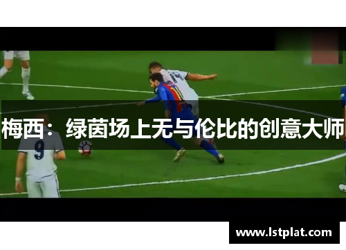 梅西:绿茵场上无与伦比的创意大师 梅西:绿茵场上无与伦比的创意大师