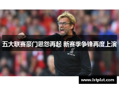 五大联赛豪门恩怨再起 新赛季争锋再度上演