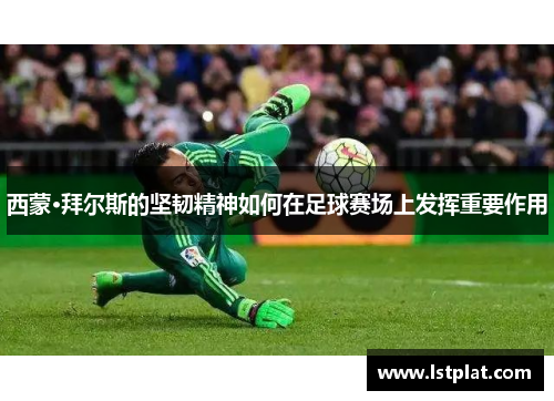 西蒙·拜尔斯的坚韧精神如何在足球赛场上发挥重要作用