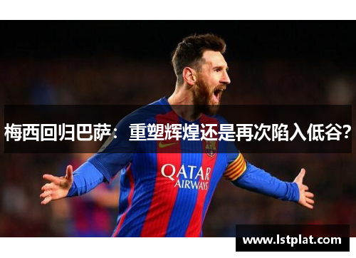梅西回归巴萨:重塑辉煌还是再次陷入低谷? 梅西回归巴萨:重塑辉煌还是再次陷入低谷?