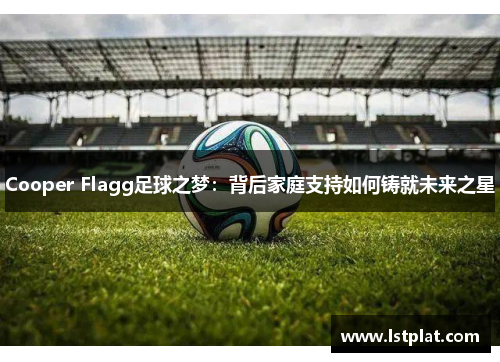 Cooper Flagg足球之梦：背后家庭支持如何铸就未来之星