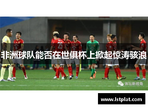 非洲球队能否在世俱杯上掀起惊涛骇浪