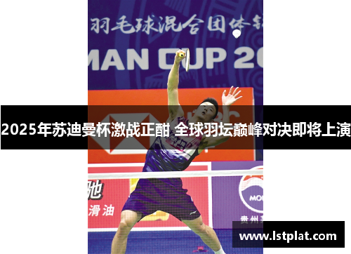 2025年苏迪曼杯激战正酣 全球羽坛巅峰对决即将上演 2025年苏迪曼杯激战正酣 全球羽坛巅峰对决即将上演
