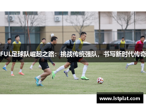 FUL足球队崛起之路：挑战传统强队，书写新时代传奇