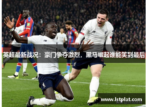 英超最新战况:豪门争夺激烈,黑马崛起谁能笑到最后 英超最新战况:豪门争夺激烈,黑马崛起谁能笑到最后
