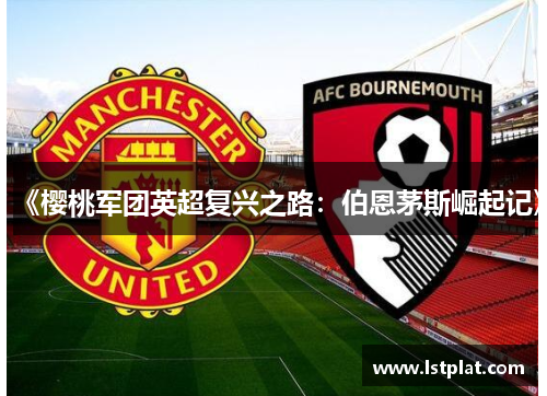 《樱桃军团英超复兴之路:伯恩茅斯崛起记》 《樱桃军团英超复兴之路:伯恩茅斯崛起记》