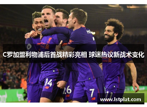 C罗加盟利物浦后首战精彩亮相 球迷热议新战术变化 C罗加盟利物浦后首战精彩亮相 球迷热议新战术变化