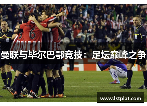 曼联与毕尔巴鄂竞技:足坛巅峰之争 曼联与毕尔巴鄂竞技:足坛巅峰之争