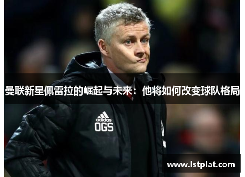 曼联新星佩雷拉的崛起与未来:他将如何改变球队格局 曼联新星佩雷拉的崛起与未来:他将如何改变球队格局