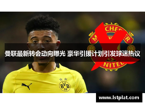 曼联最新转会动向曝光 豪华引援计划引发球迷热议 曼联最新转会动向曝光 豪华引援计划引发球迷热议