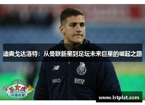 迪奥戈达洛特:从曼联新星到足坛未来巨星的崛起之路 迪奥戈达洛特:从曼联新星到足坛未来巨星的崛起之路