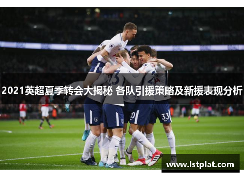 2021英超夏季转会大揭秘 各队引援策略及新援表现分析 2021英超夏季转会大揭秘 各队引援策略及新援表现分析