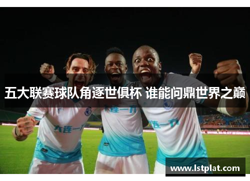 五大联赛球队角逐世俱杯 谁能问鼎世界之巅