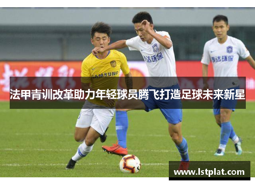 法甲青训改革助力年轻球员腾飞打造足球未来新星