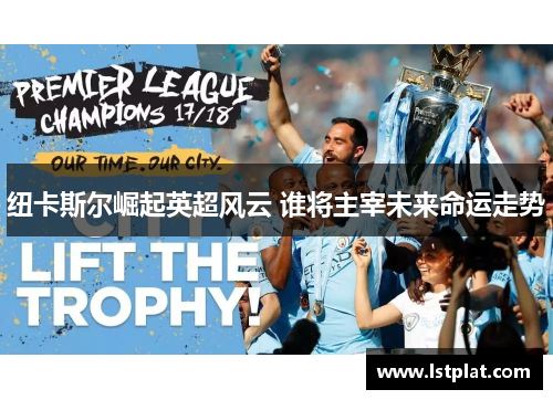 纽卡斯尔崛起英超风云 谁将主宰未来命运走势